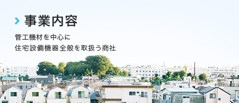 事業内容 管工機材を中心に住宅設備機器全般を取扱う商社