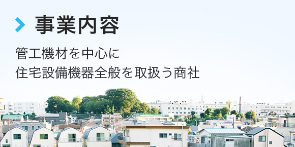 事業内容 管工機材を中心に住宅設備機器全般を取扱う総合商社